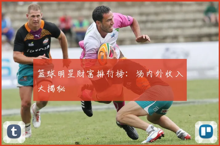 篮球明星财富排行榜：场内外收入大揭秘