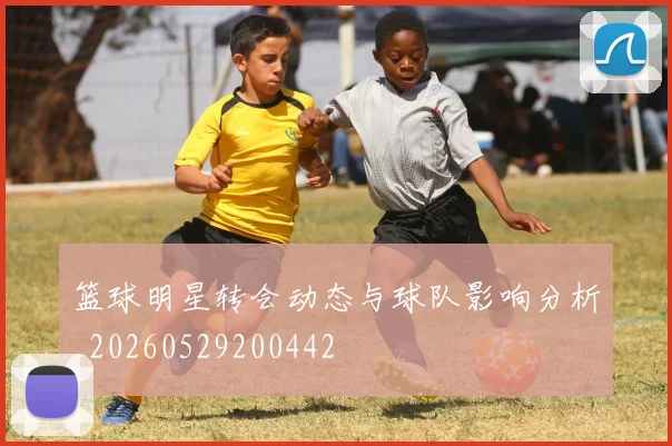 篮球明星转会动态与球队影响分析_20260529200442