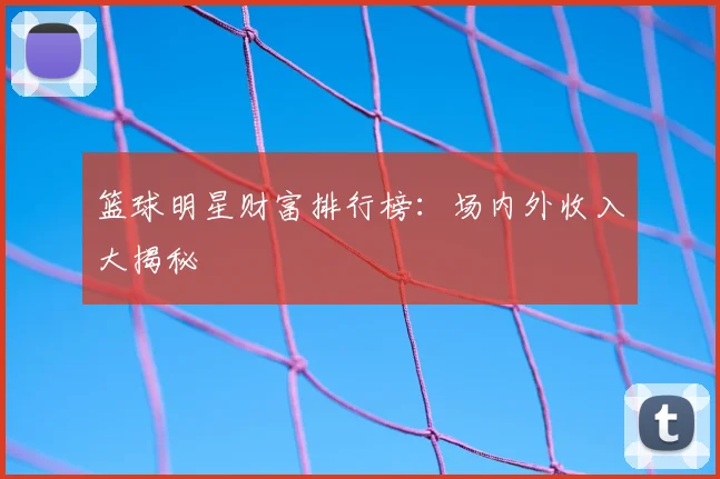 篮球明星财富排行榜:场内外收入大揭秘