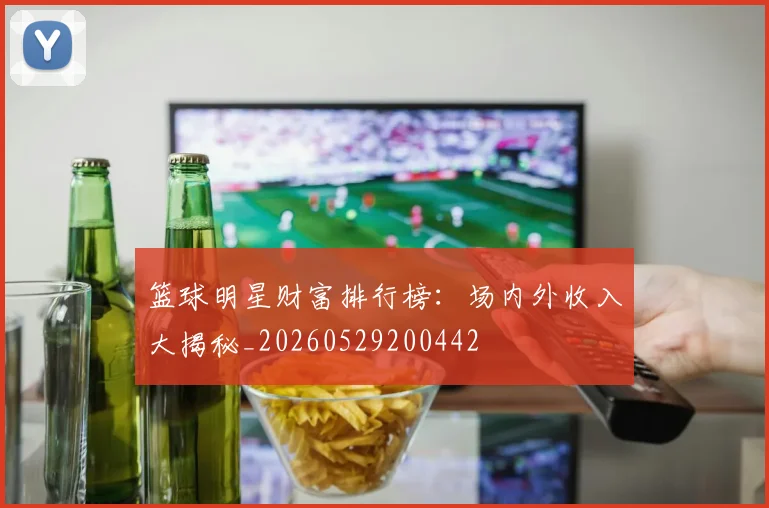 篮球明星财富排行榜：场内外收入大揭秘_20260529200442